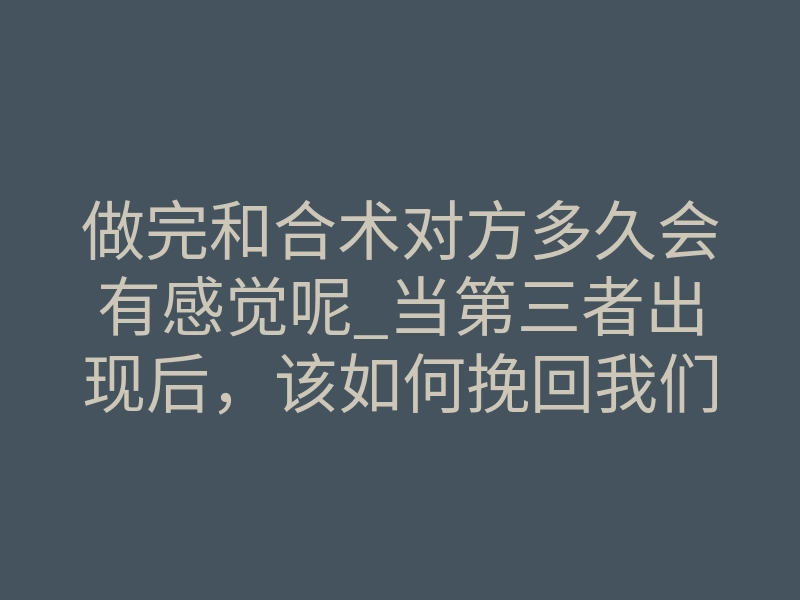 做完和合术对方多久会有感觉呢_当第三者出现后，该如何挽回我们的婚姻？