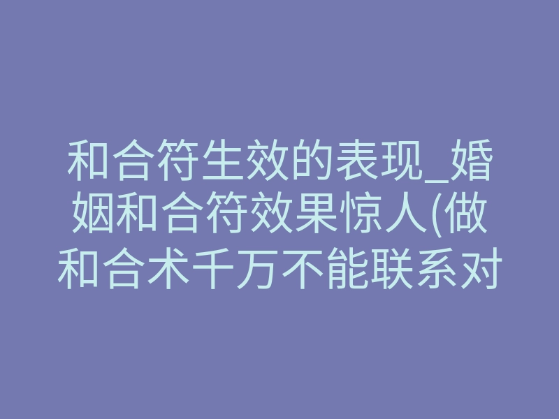 和合符生效的表现_婚姻和合符效果惊人(做和合术千万不能联系对方)