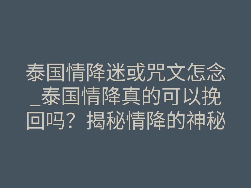泰国情降迷或咒文怎念_泰国情降真的可以挽回吗？揭秘情降的神秘力量