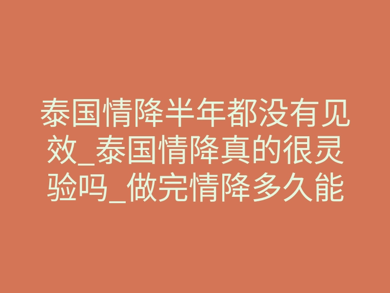 泰国情降半年都没有见效_泰国情降真的很灵验吗_做完情降多久能生效呢?