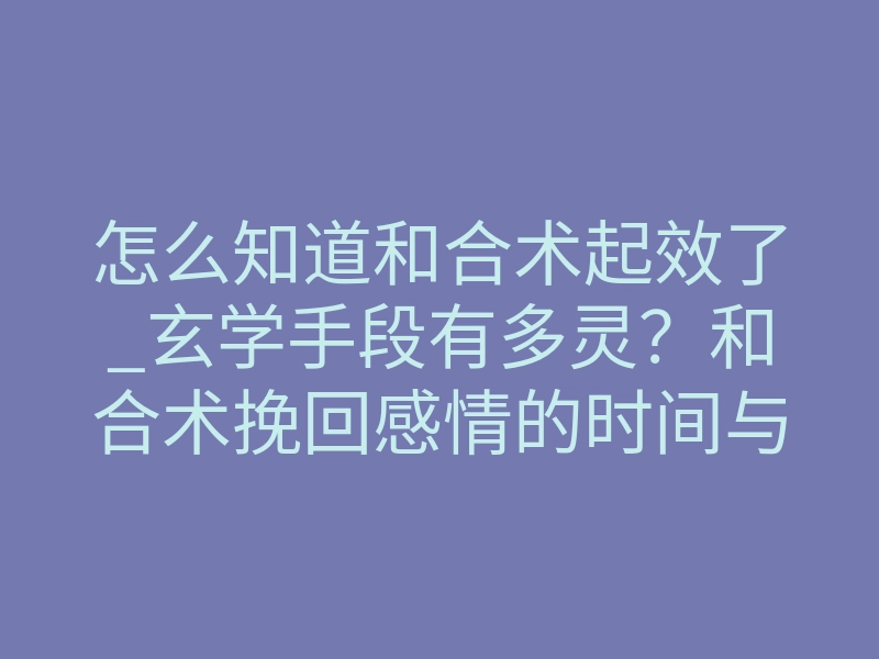 怎么知道和合术起效了_玄学手段有多灵?和合术挽回感情的时间与成效