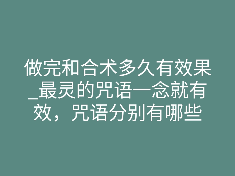 做完和合术多久有效果_最灵的咒语一念就有效，咒语分别有哪些