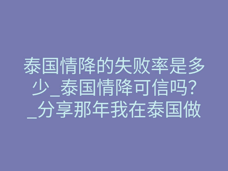 泰国情降的失败率是多少_泰国情降可信吗？_分享那年我在泰国做过的情降术
