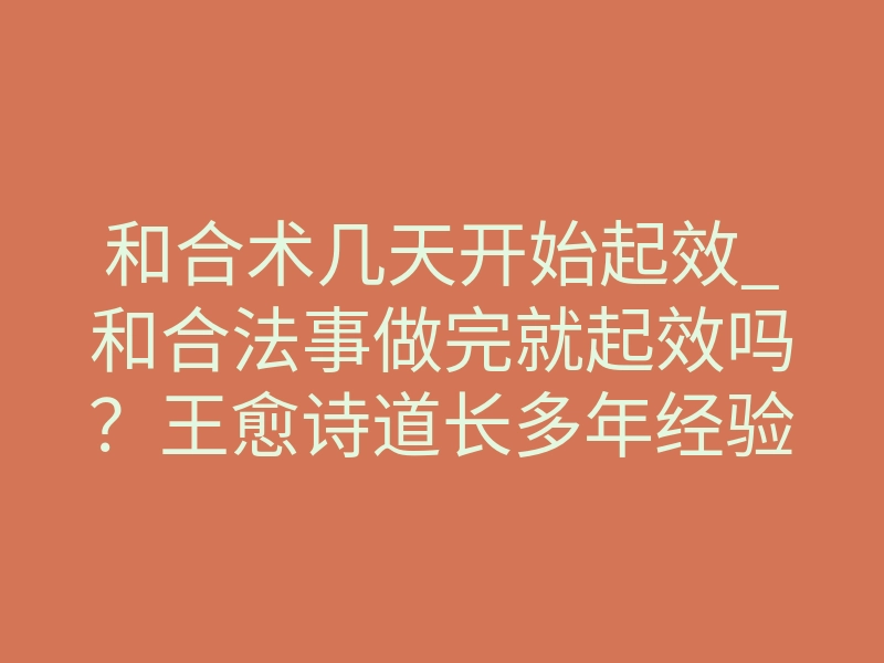 和合术几天开始起效_和合法事做完就起效吗?王愈诗道长多年经验全面解析