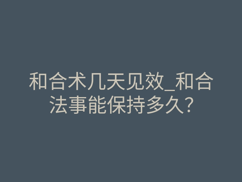 和合术几天见效_和合法事能保持多久？