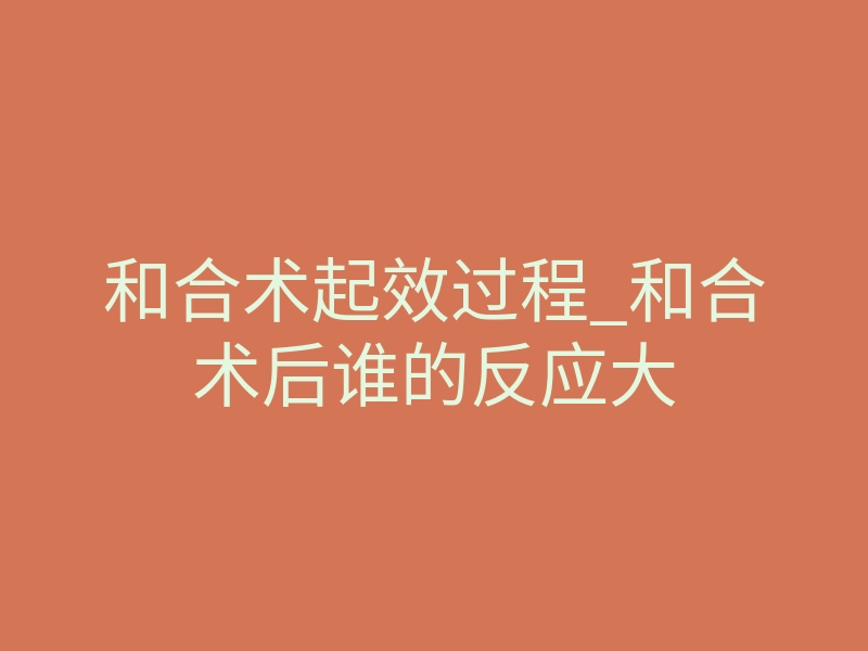 和合术起效过程_和合术后谁的反应大