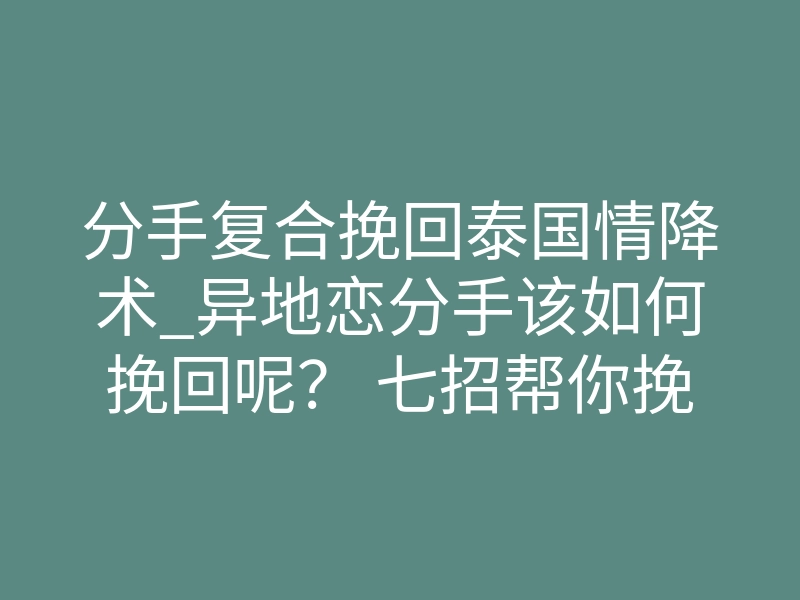 分手复合挽回泰国情降术_异地恋分手该如何挽回呢? 七招帮你挽回爱情