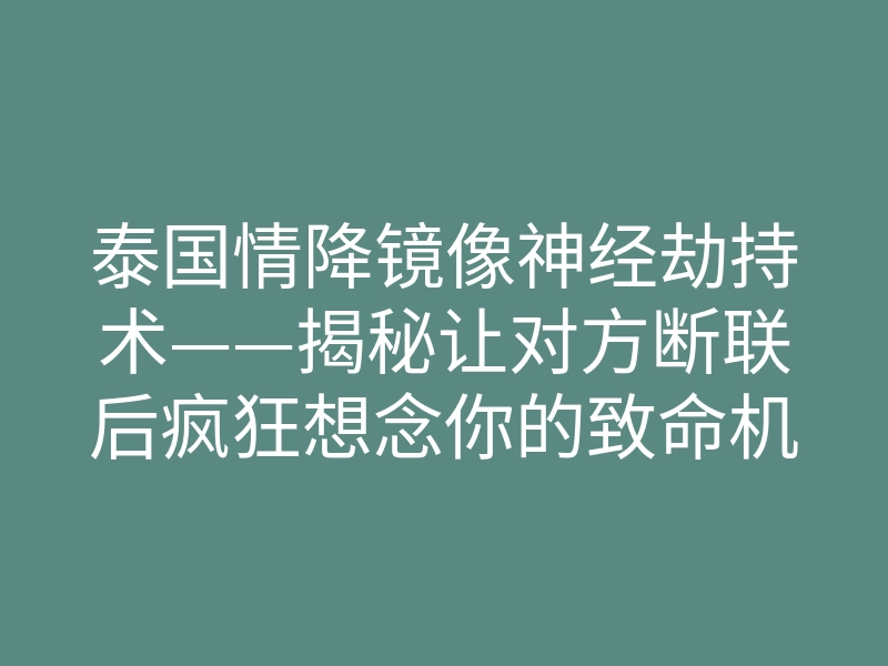 泰国情降镜像神经劫持术——揭秘让对方断联后疯狂想念你的致命机制