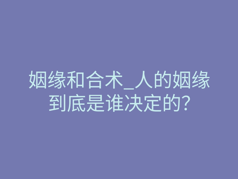 姻缘和合术_人的姻缘到底是谁决定的?