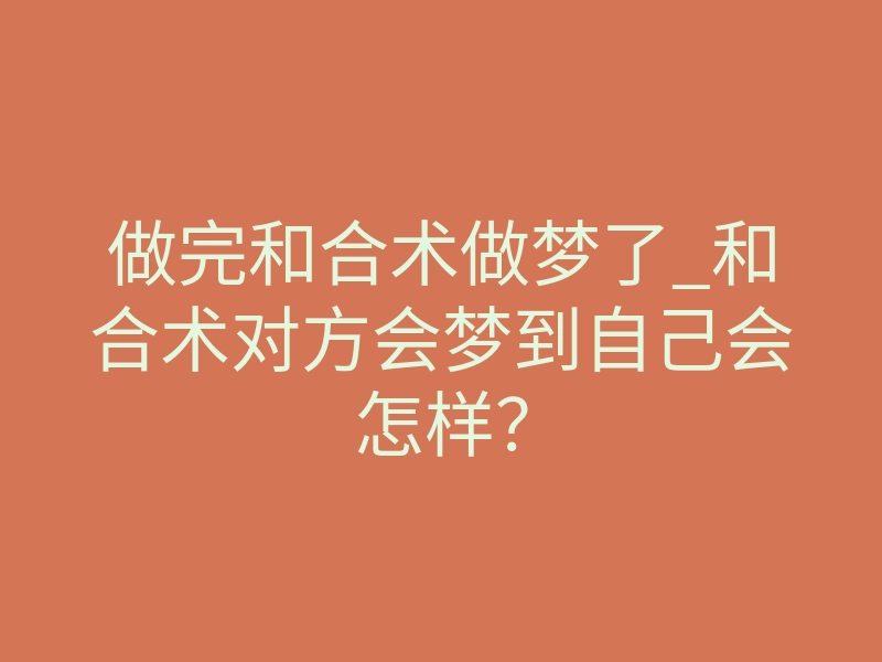 做完和合术做梦了_和合术对方会梦到自己会怎样?