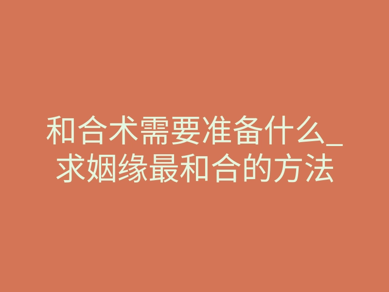 和合术需要准备什么_求姻缘最和合的方法