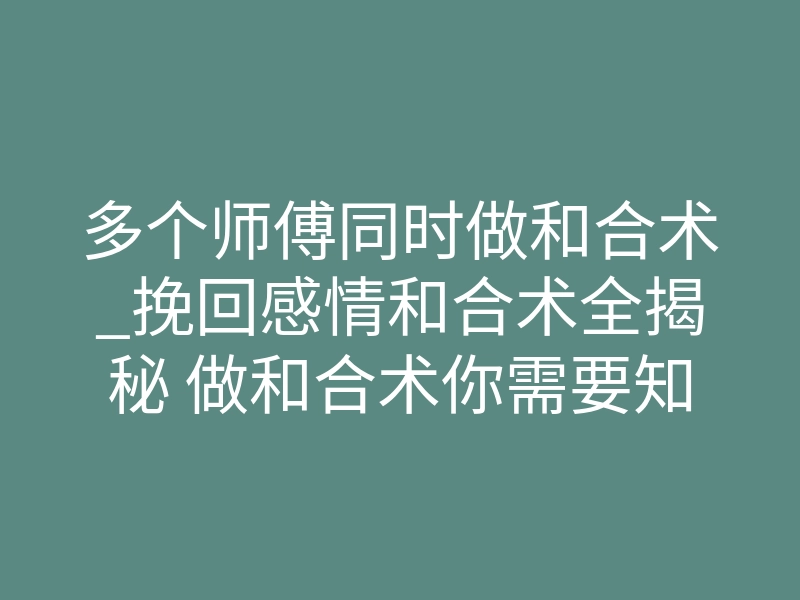多个师傅同时做和合术_挽回感情和合术全揭秘 做和合术你需要知道这些