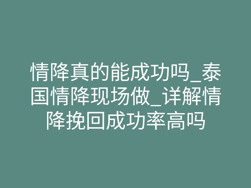 情降真的能成功吗_泰国情降现场做_详解情降挽回成功率高吗