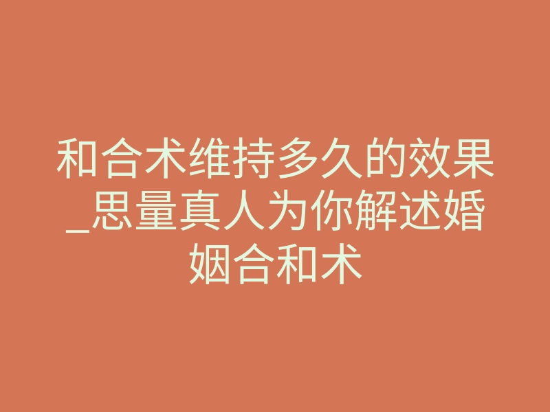 和合术维持多久的效果_思量真人为你解述婚姻合和术