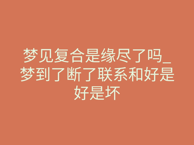 梦见复合是缘尽了吗_梦到了断了联系和好是好是坏