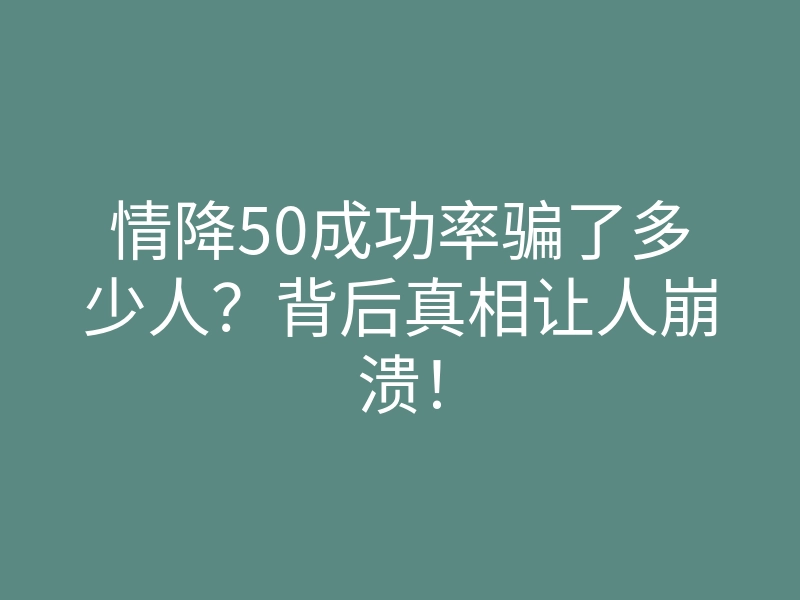 情降50成功率骗了多少人?背后真相让人崩溃!