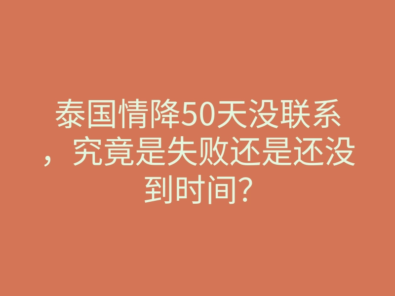 泰国情降50天没联系,究竟是失败还是还没到时间?