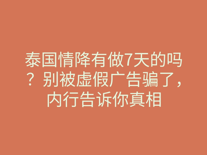 泰国情降有做7天的吗？别被虚假广告骗了，内行告诉你真相
