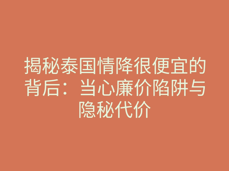 揭秘泰国情降很便宜的背后:当心廉价陷阱与隐秘代价