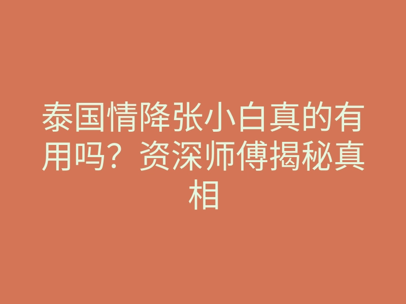 泰国情降张小白真的有用吗？资深师傅揭秘真相