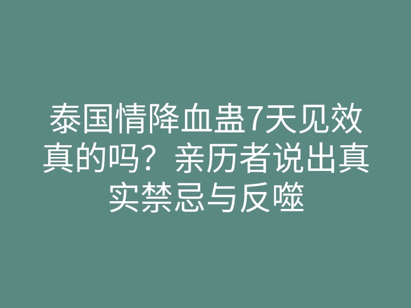 泰国情降血蛊7天见效真的吗?亲历者说出真实禁忌与反噬