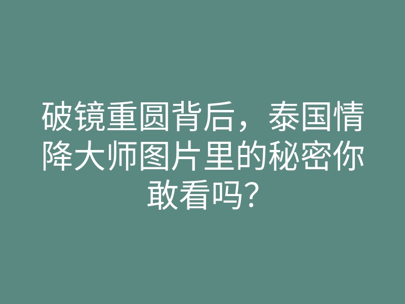 破镜重圆背后,泰国情降大师图片里的秘密你敢看吗?