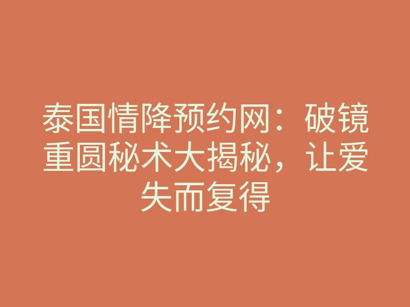 泰国情降预约网：破镜重圆秘术大揭秘，让爱失而复得