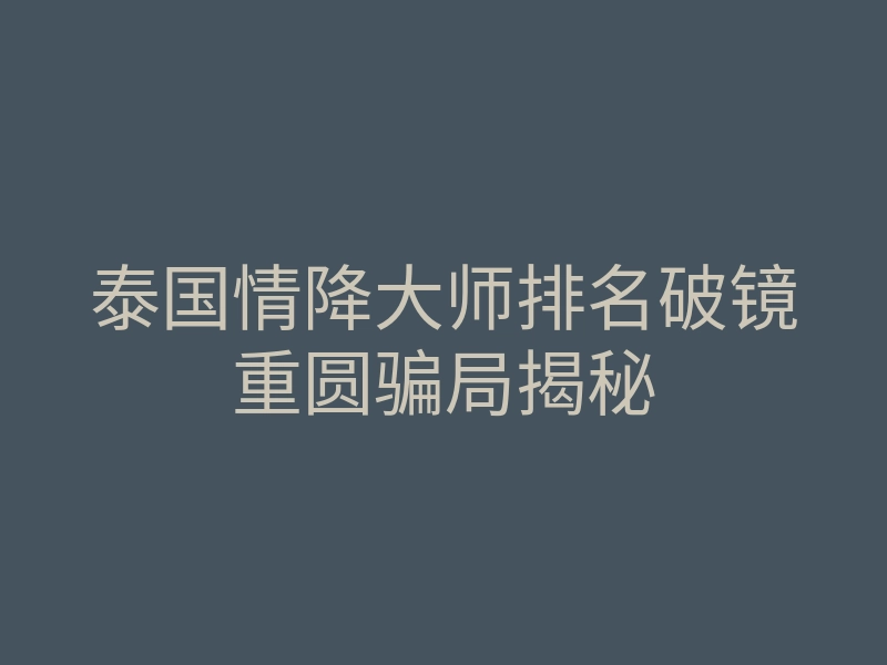 泰国情降大师排名破镜重圆骗局揭秘