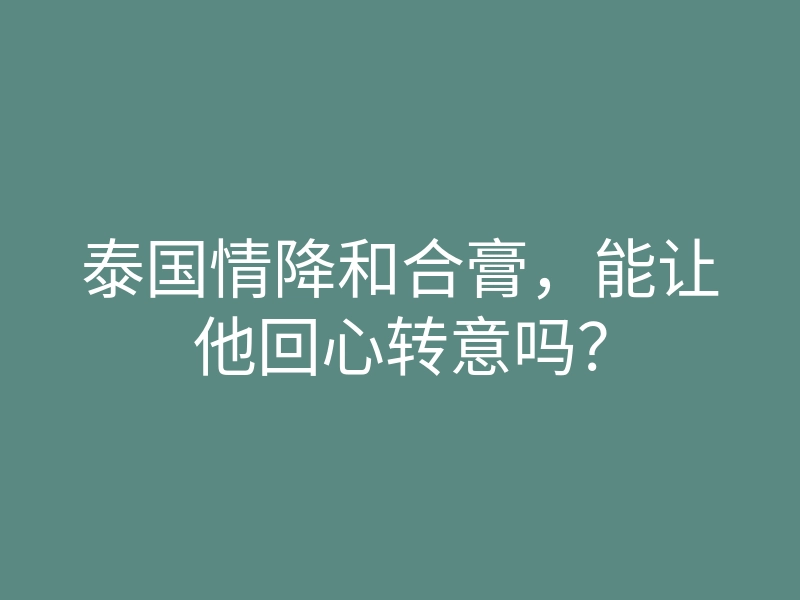泰国情降和合膏,能让他回心转意吗?