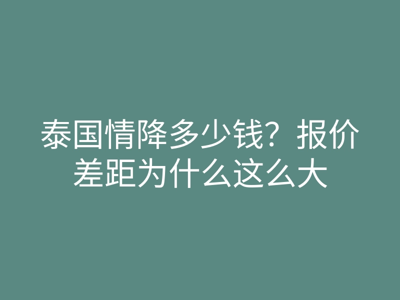 泰国情降多少钱?报价差距为什么这么大