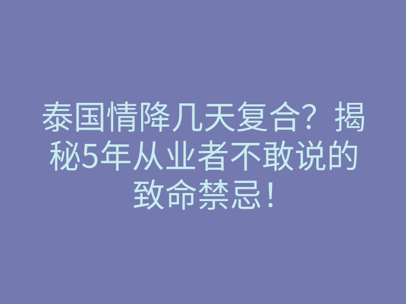 泰国情降几天复合?揭秘5年从业者不敢说的致命禁忌!