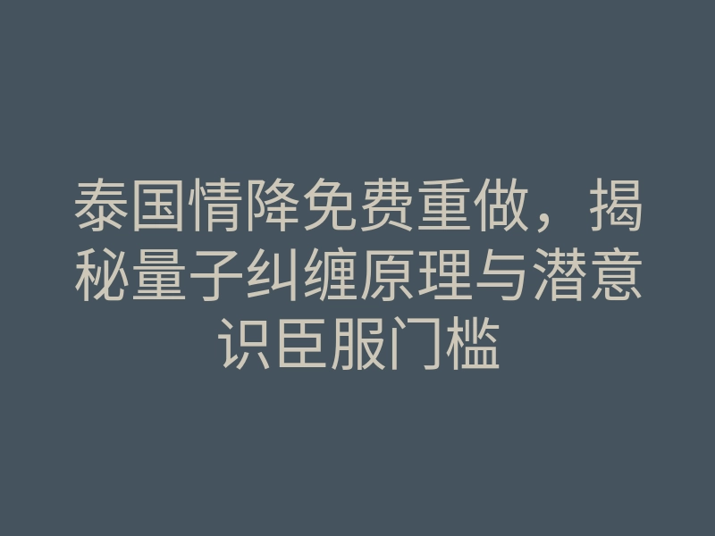 泰国情降免费重做,揭秘量子纠缠原理与潜意识臣服门槛