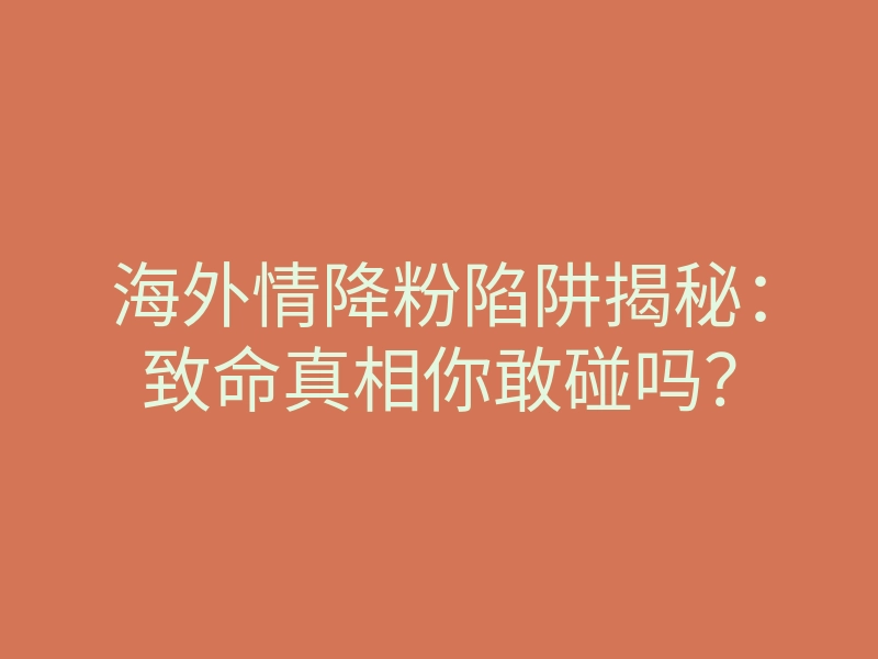 海外情降粉陷阱揭秘:致命真相你敢碰吗?