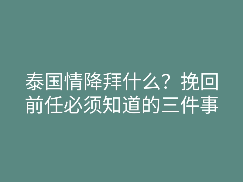泰国情降拜什么?挽回前任必须知道的三件事