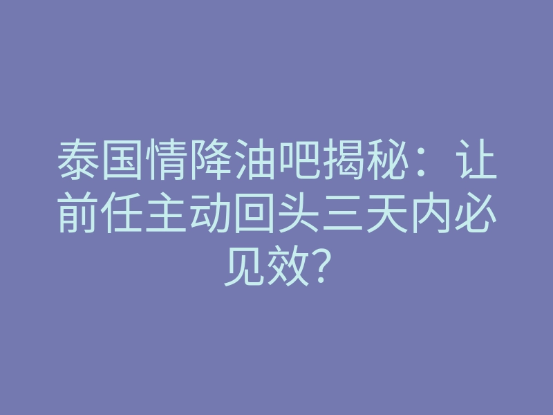 泰国情降油吧揭秘:让前任主动回头三天内必见效?