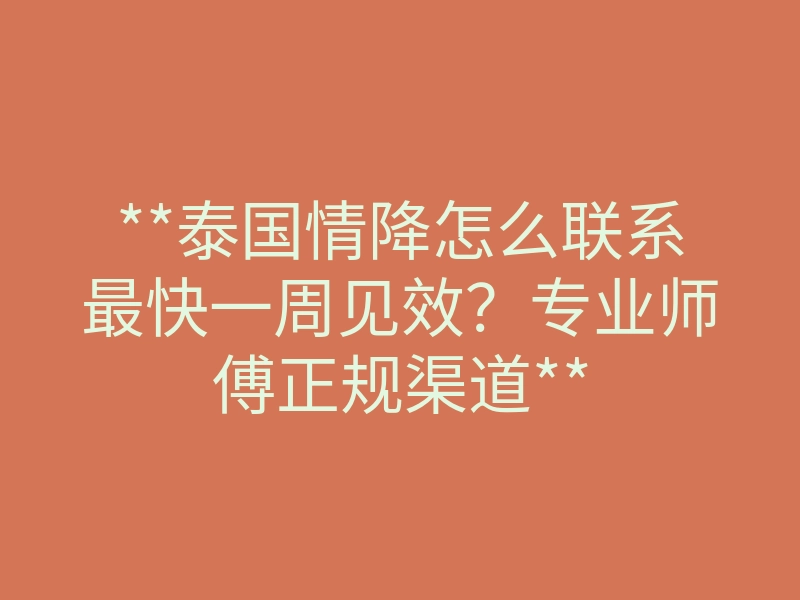 **泰国情降怎么联系最快一周见效?专业师傅正规渠道**