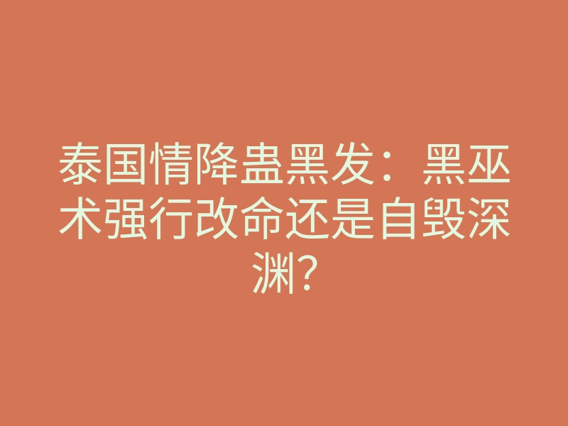 泰国情降蛊黑发：黑巫术强行改命还是自毁深渊？