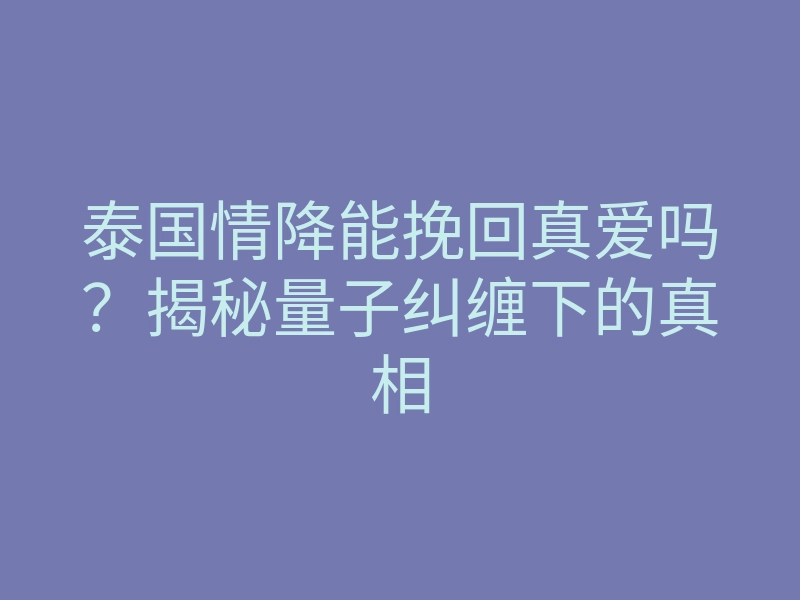 泰国情降能挽回真爱吗?揭秘量子纠缠下的真相