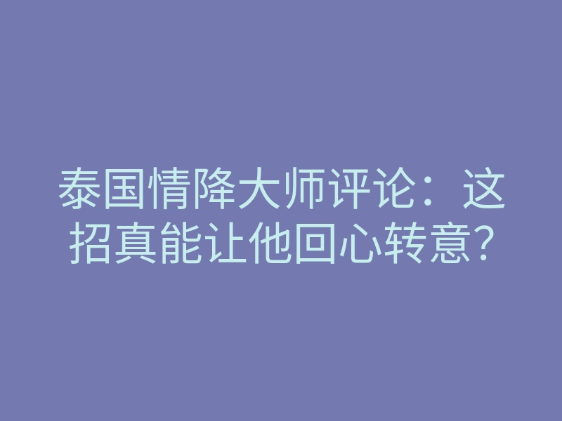 泰国情降大师评论:这招真能让他回心转意?