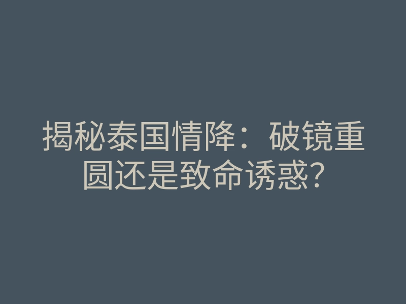 揭秘泰国情降:破镜重圆还是致命诱惑?