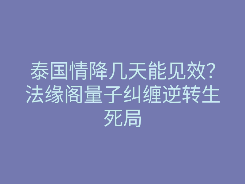 泰国情降几天能见效?法缘阁量子纠缠逆转生死局