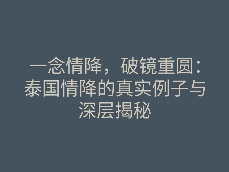 一念情降,破镜重圆:泰国情降的真实例子与深层揭秘