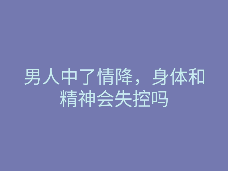 男人中了情降,身体和精神会失控吗