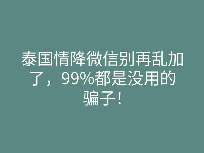 泰国情降微信别再乱加了,99%都是没用的骗子!