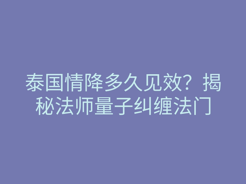 泰国情降多久见效?揭秘法师量子纠缠法门