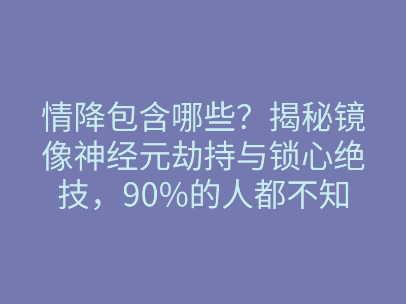 情降包含哪些?揭秘镜像神经元劫持与锁心绝技,90%的人都不知道!