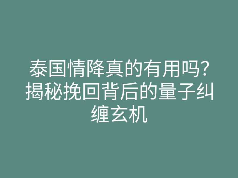 泰国情降真的有用吗?揭秘挽回背后的量子纠缠玄机