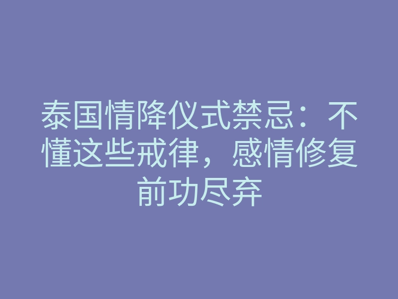 泰国情降仪式禁忌:不懂这些戒律,感情修复前功尽弃