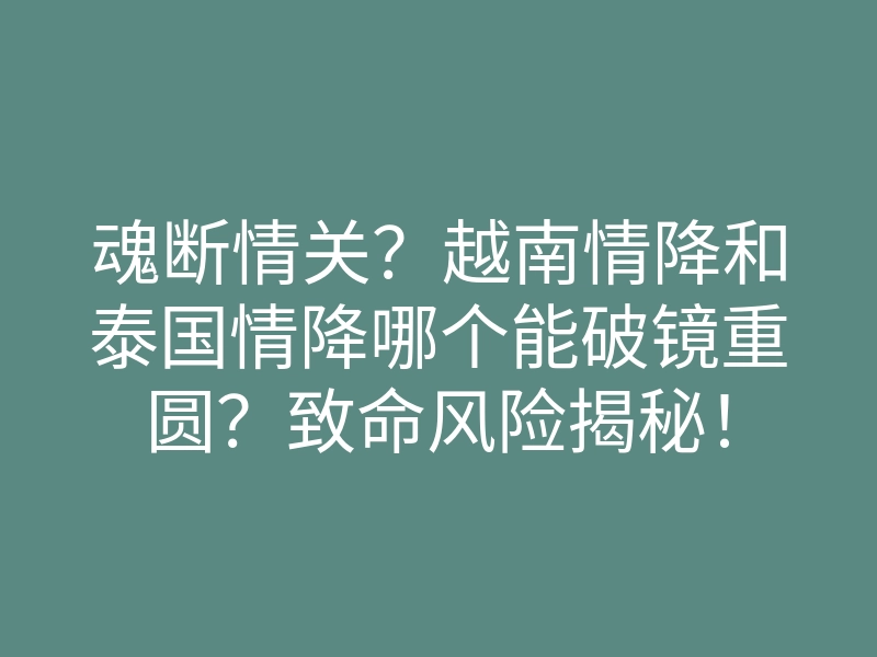 魂断情关?越南情降和泰国情降哪个能破镜重圆?致命风险揭秘!