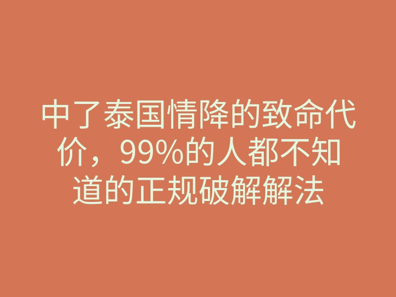 中了泰国情降的致命代价，99%的人都不知道的正规破解解法